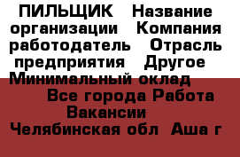 ПИЛЬЩИК › Название организации ­ Компания-работодатель › Отрасль предприятия ­ Другое › Минимальный оклад ­ 35 000 - Все города Работа » Вакансии   . Челябинская обл.,Аша г.